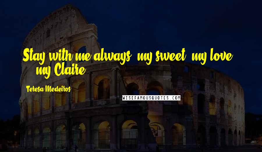 Teresa Medeiros Quotes: Stay with me always, my sweet, my love . . . my Claire.