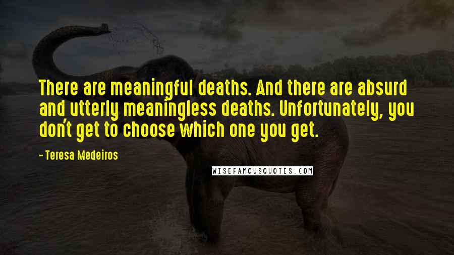Teresa Medeiros Quotes: There are meaningful deaths. And there are absurd and utterly meaningless deaths. Unfortunately, you don't get to choose which one you get.