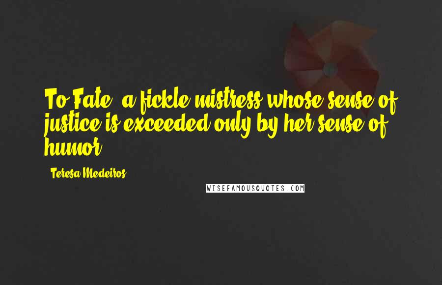 Teresa Medeiros Quotes: To Fate, a fickle mistress whose sense of justice is exceeded only by her sense of humor.