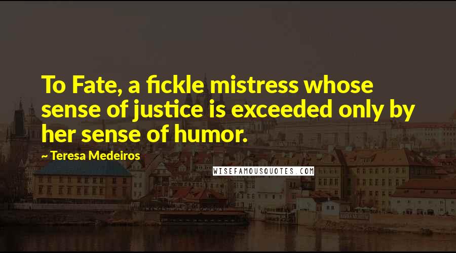 Teresa Medeiros Quotes: To Fate, a fickle mistress whose sense of justice is exceeded only by her sense of humor.