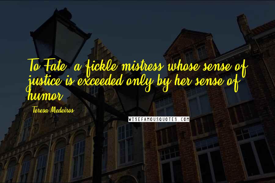 Teresa Medeiros Quotes: To Fate, a fickle mistress whose sense of justice is exceeded only by her sense of humor.