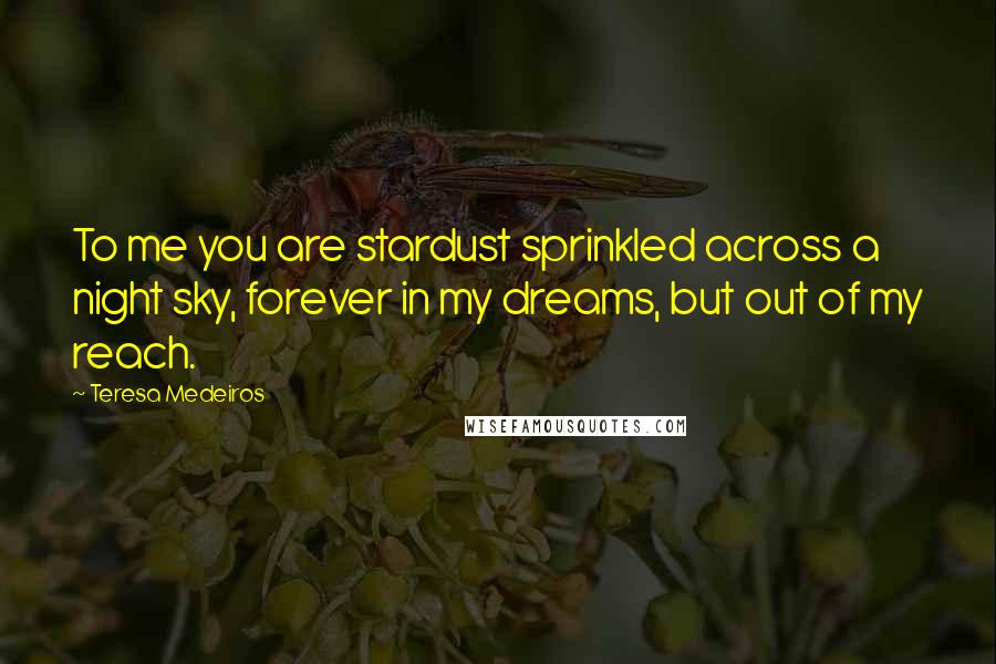 Teresa Medeiros Quotes: To me you are stardust sprinkled across a night sky, forever in my dreams, but out of my reach.