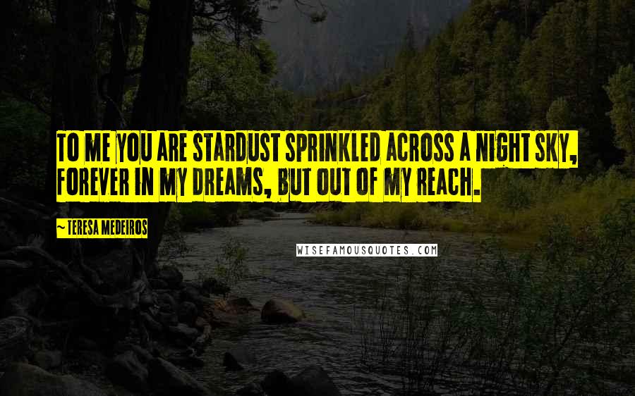 Teresa Medeiros Quotes: To me you are stardust sprinkled across a night sky, forever in my dreams, but out of my reach.