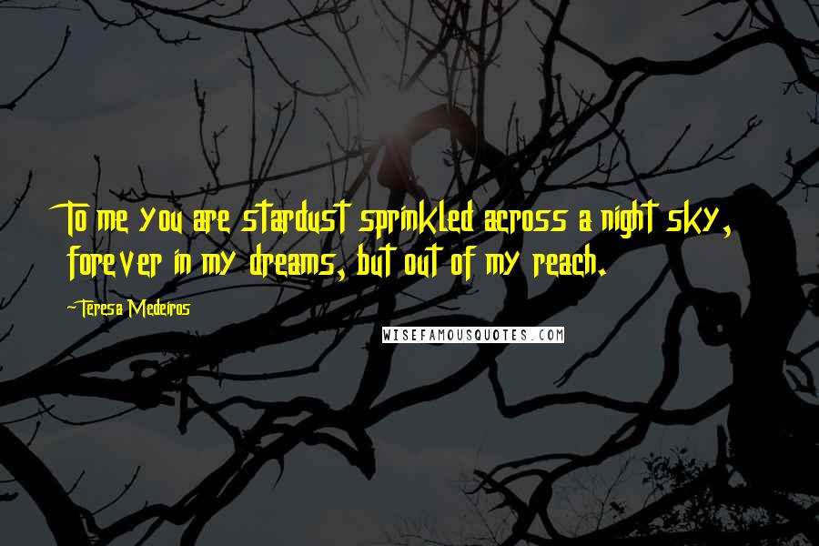 Teresa Medeiros Quotes: To me you are stardust sprinkled across a night sky, forever in my dreams, but out of my reach.