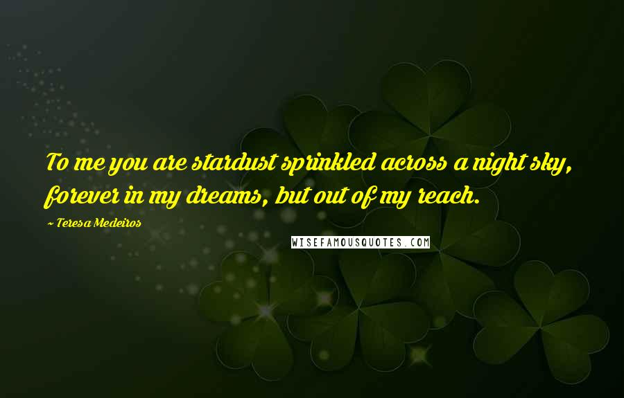 Teresa Medeiros Quotes: To me you are stardust sprinkled across a night sky, forever in my dreams, but out of my reach.