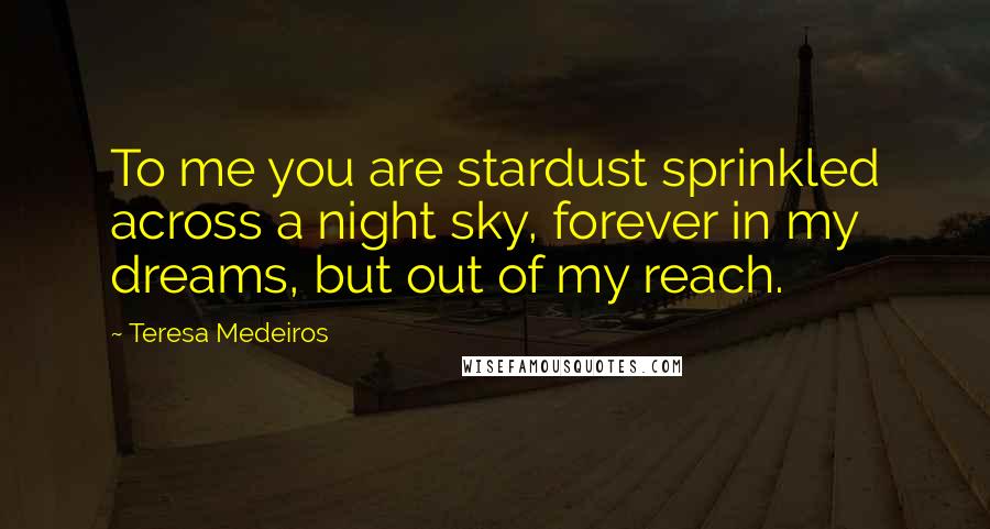 Teresa Medeiros Quotes: To me you are stardust sprinkled across a night sky, forever in my dreams, but out of my reach.