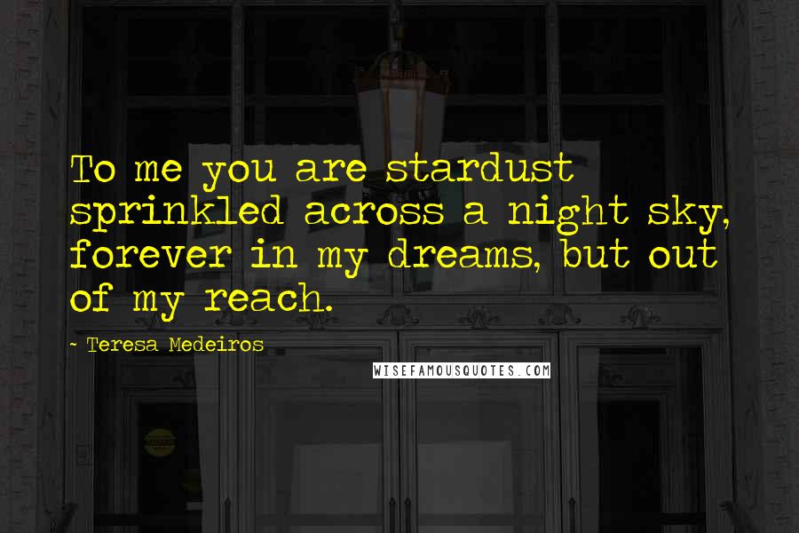 Teresa Medeiros Quotes: To me you are stardust sprinkled across a night sky, forever in my dreams, but out of my reach.