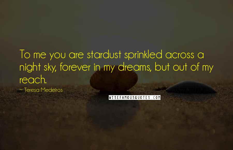 Teresa Medeiros Quotes: To me you are stardust sprinkled across a night sky, forever in my dreams, but out of my reach.