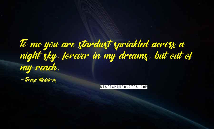 Teresa Medeiros Quotes: To me you are stardust sprinkled across a night sky, forever in my dreams, but out of my reach.