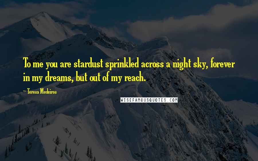 Teresa Medeiros Quotes: To me you are stardust sprinkled across a night sky, forever in my dreams, but out of my reach.