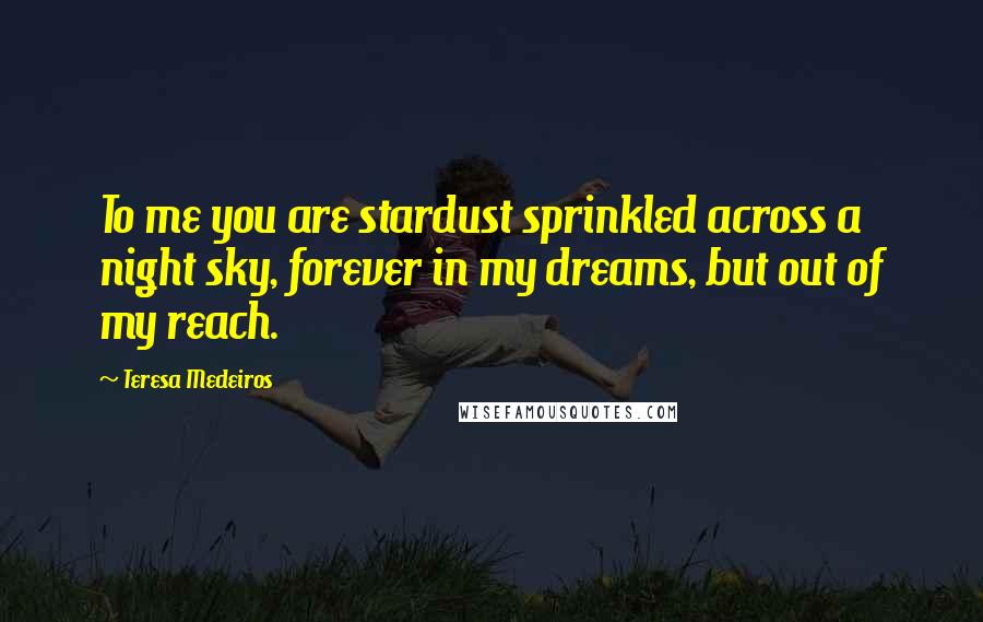 Teresa Medeiros Quotes: To me you are stardust sprinkled across a night sky, forever in my dreams, but out of my reach.