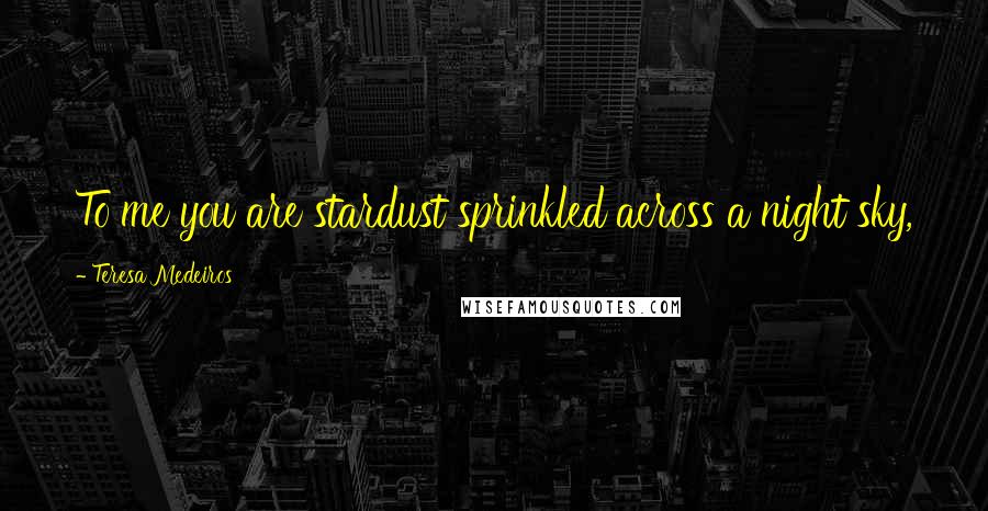 Teresa Medeiros Quotes: To me you are stardust sprinkled across a night sky, forever in my dreams, but out of my reach.