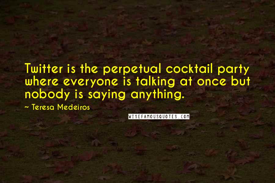 Teresa Medeiros Quotes: Twitter is the perpetual cocktail party where everyone is talking at once but nobody is saying anything.