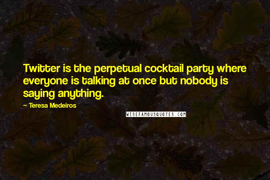 Teresa Medeiros Quotes: Twitter is the perpetual cocktail party where everyone is talking at once but nobody is saying anything.