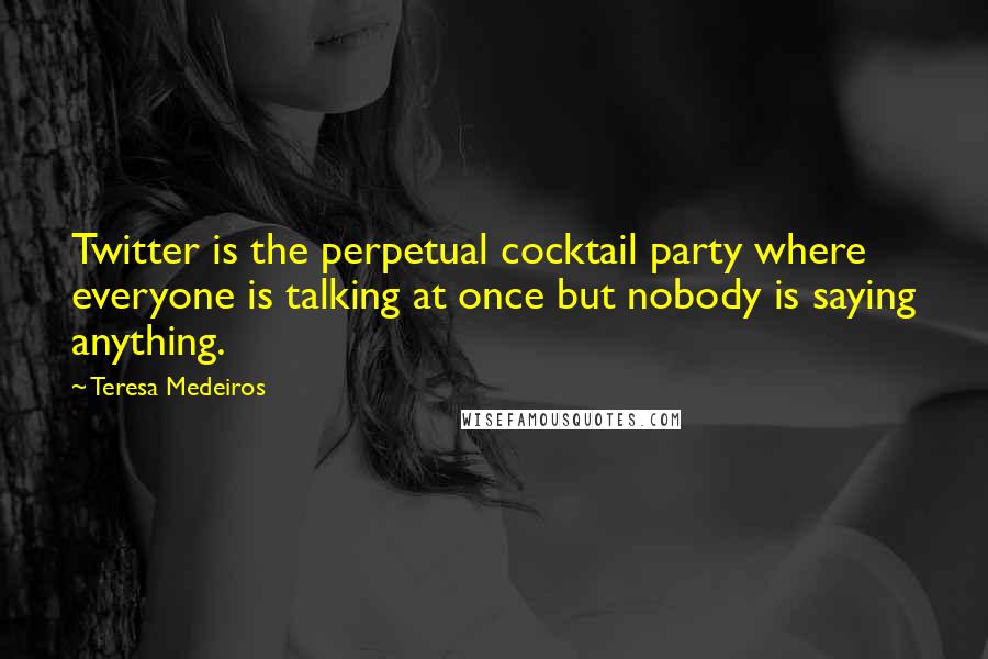 Teresa Medeiros Quotes: Twitter is the perpetual cocktail party where everyone is talking at once but nobody is saying anything.