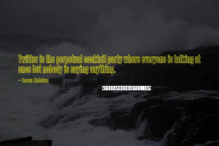 Teresa Medeiros Quotes: Twitter is the perpetual cocktail party where everyone is talking at once but nobody is saying anything.