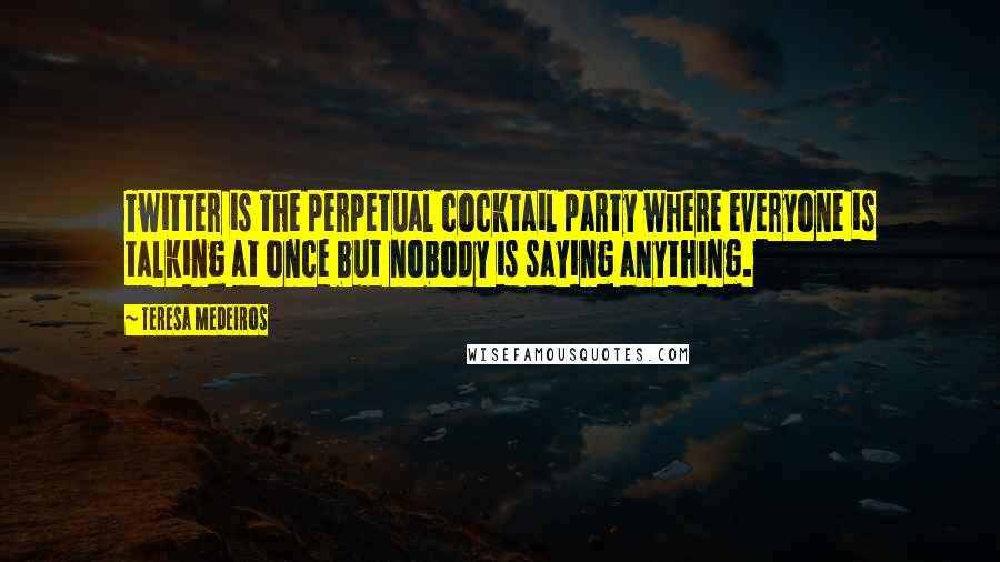 Teresa Medeiros Quotes: Twitter is the perpetual cocktail party where everyone is talking at once but nobody is saying anything.