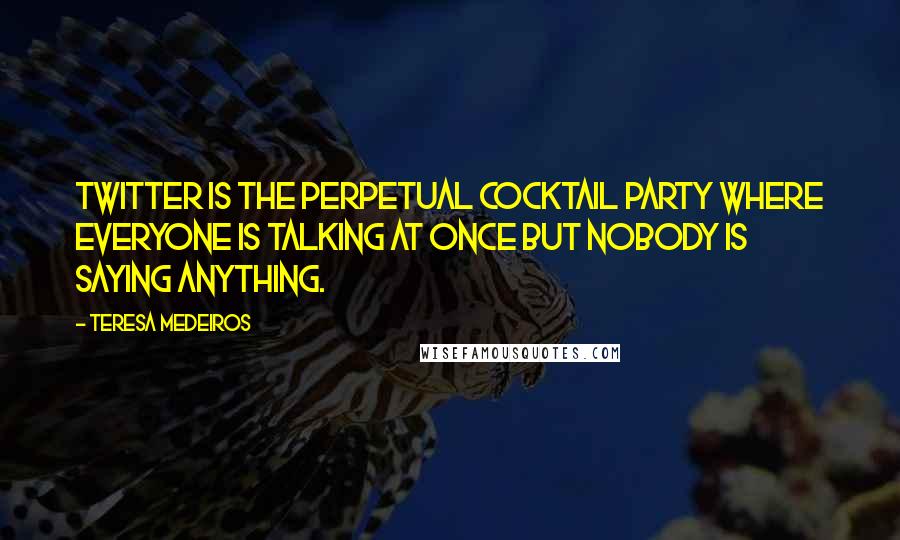 Teresa Medeiros Quotes: Twitter is the perpetual cocktail party where everyone is talking at once but nobody is saying anything.