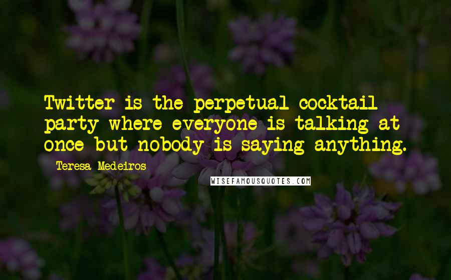 Teresa Medeiros Quotes: Twitter is the perpetual cocktail party where everyone is talking at once but nobody is saying anything.