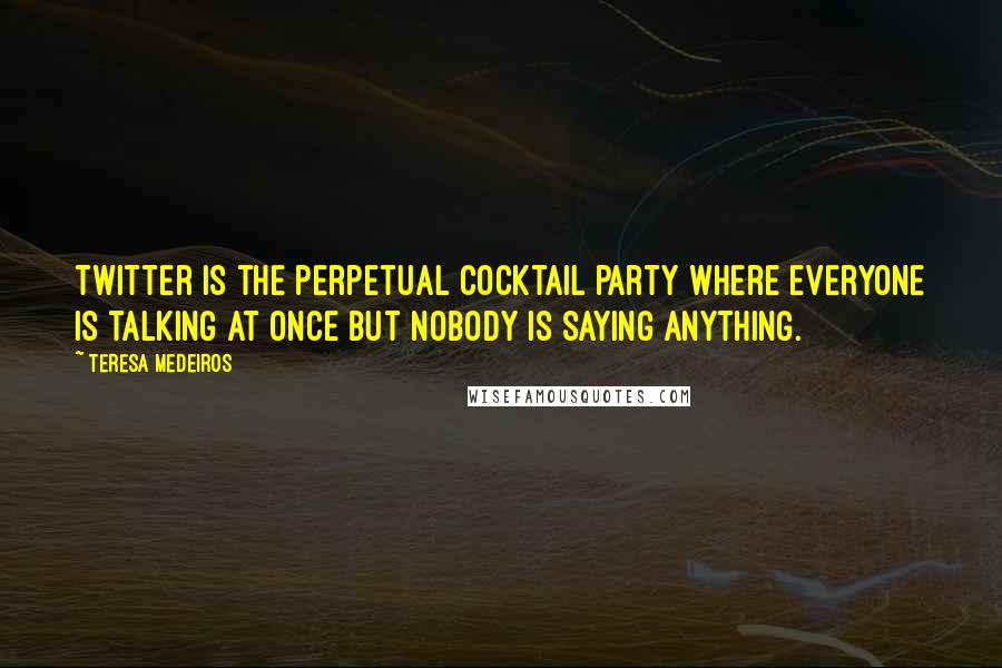 Teresa Medeiros Quotes: Twitter is the perpetual cocktail party where everyone is talking at once but nobody is saying anything.