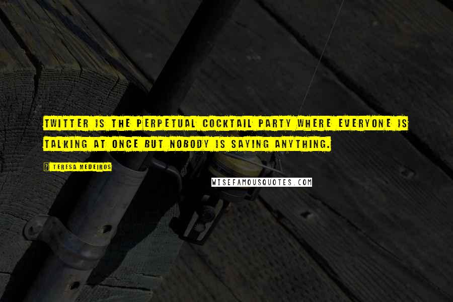 Teresa Medeiros Quotes: Twitter is the perpetual cocktail party where everyone is talking at once but nobody is saying anything.