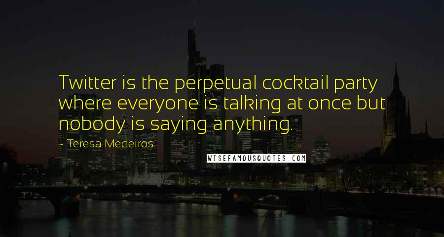 Teresa Medeiros Quotes: Twitter is the perpetual cocktail party where everyone is talking at once but nobody is saying anything.