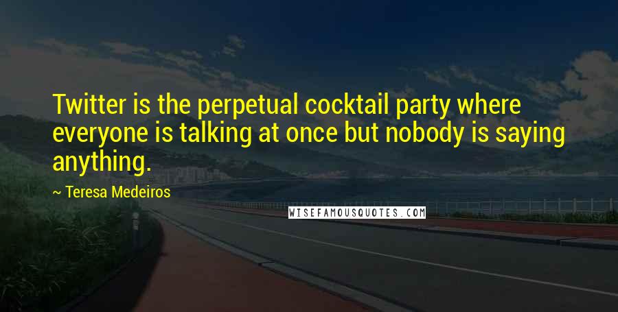 Teresa Medeiros Quotes: Twitter is the perpetual cocktail party where everyone is talking at once but nobody is saying anything.