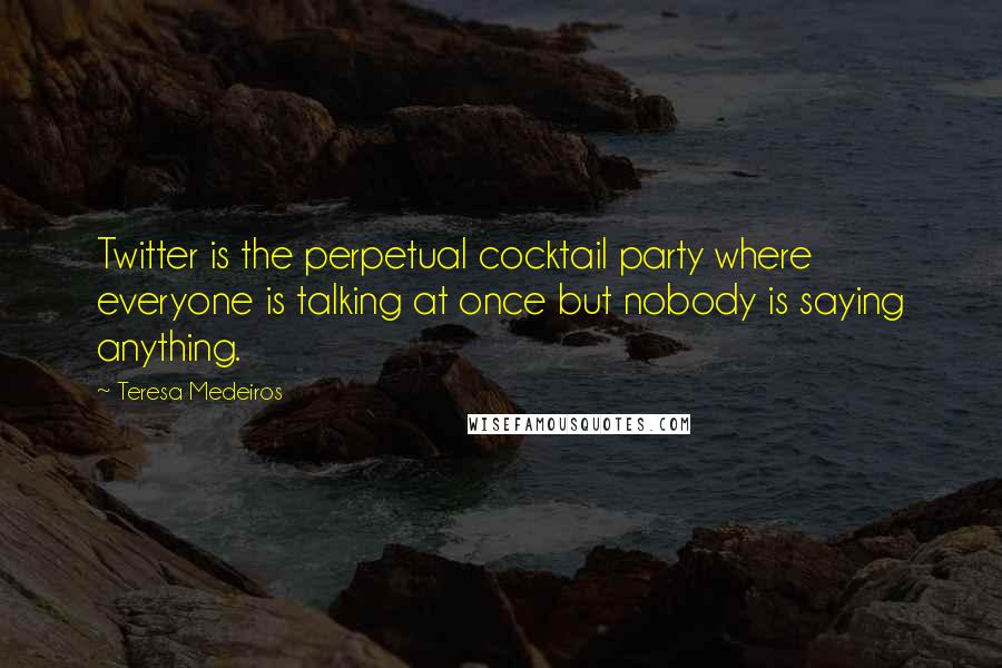 Teresa Medeiros Quotes: Twitter is the perpetual cocktail party where everyone is talking at once but nobody is saying anything.