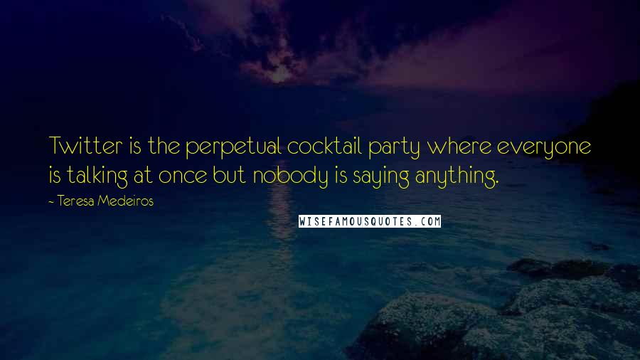 Teresa Medeiros Quotes: Twitter is the perpetual cocktail party where everyone is talking at once but nobody is saying anything.