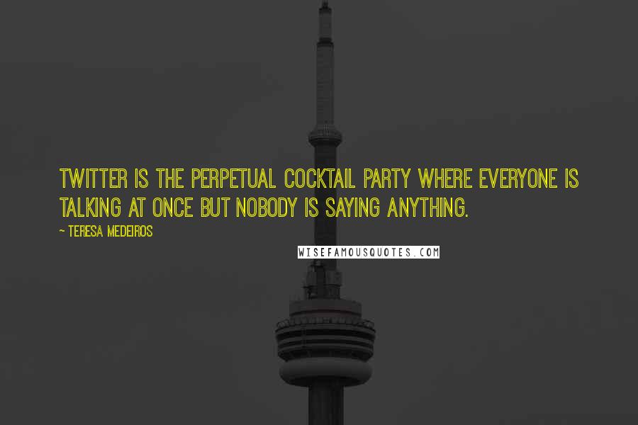 Teresa Medeiros Quotes: Twitter is the perpetual cocktail party where everyone is talking at once but nobody is saying anything.