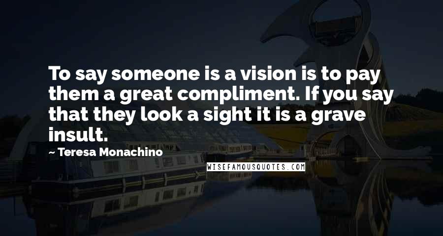 Teresa Monachino Quotes: To say someone is a vision is to pay them a great compliment. If you say that they look a sight it is a grave insult.
