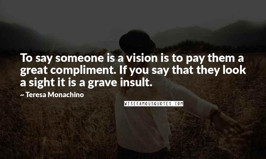 Teresa Monachino Quotes: To say someone is a vision is to pay them a great compliment. If you say that they look a sight it is a grave insult.