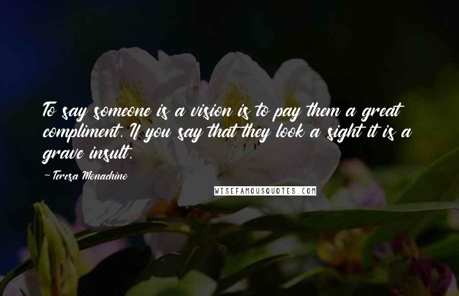 Teresa Monachino Quotes: To say someone is a vision is to pay them a great compliment. If you say that they look a sight it is a grave insult.
