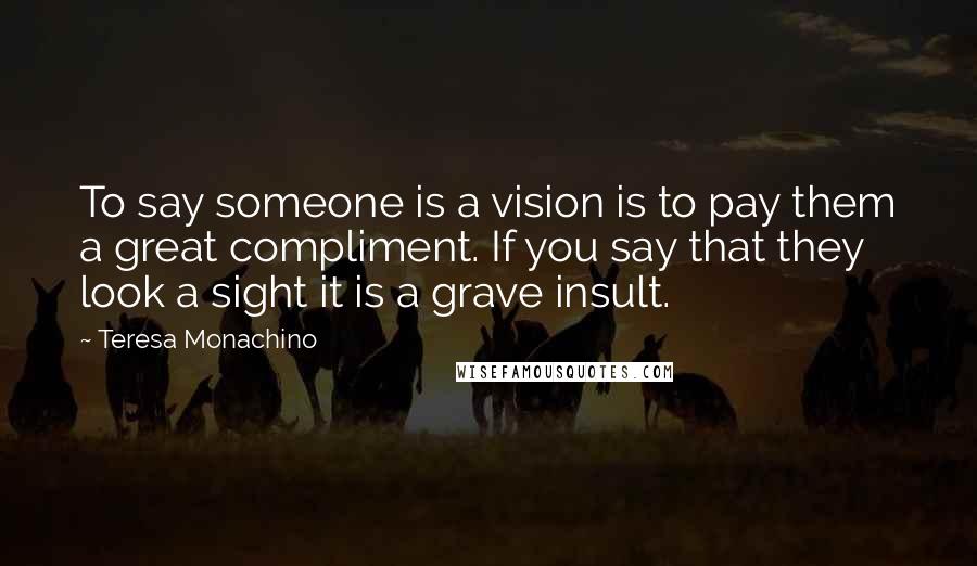 Teresa Monachino Quotes: To say someone is a vision is to pay them a great compliment. If you say that they look a sight it is a grave insult.
