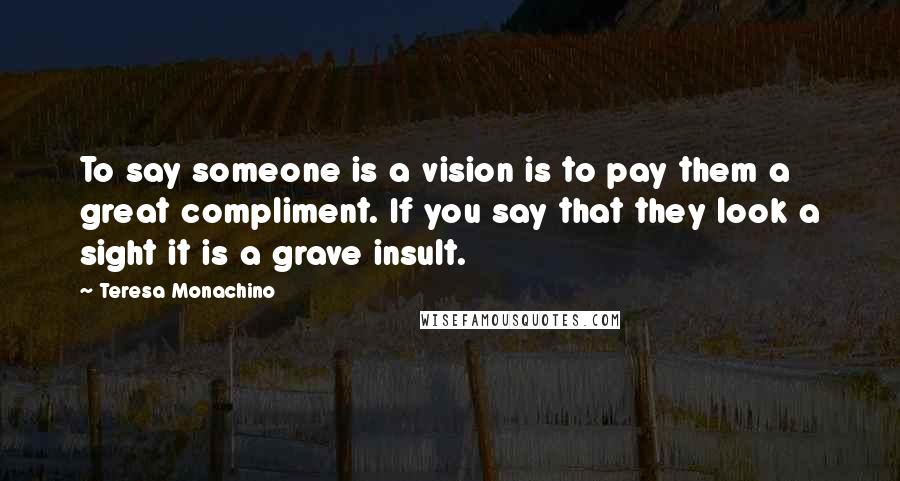 Teresa Monachino Quotes: To say someone is a vision is to pay them a great compliment. If you say that they look a sight it is a grave insult.