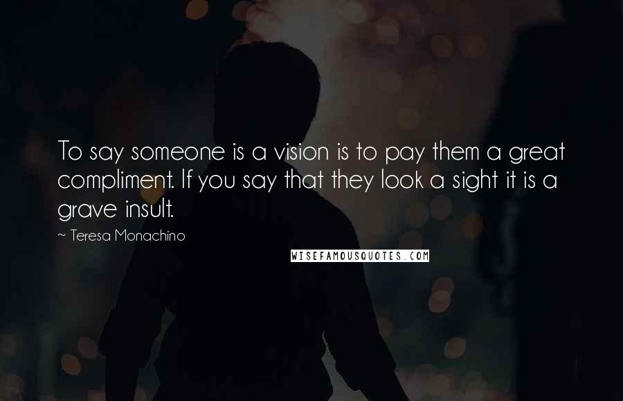 Teresa Monachino Quotes: To say someone is a vision is to pay them a great compliment. If you say that they look a sight it is a grave insult.