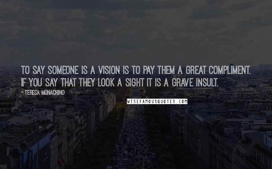 Teresa Monachino Quotes: To say someone is a vision is to pay them a great compliment. If you say that they look a sight it is a grave insult.