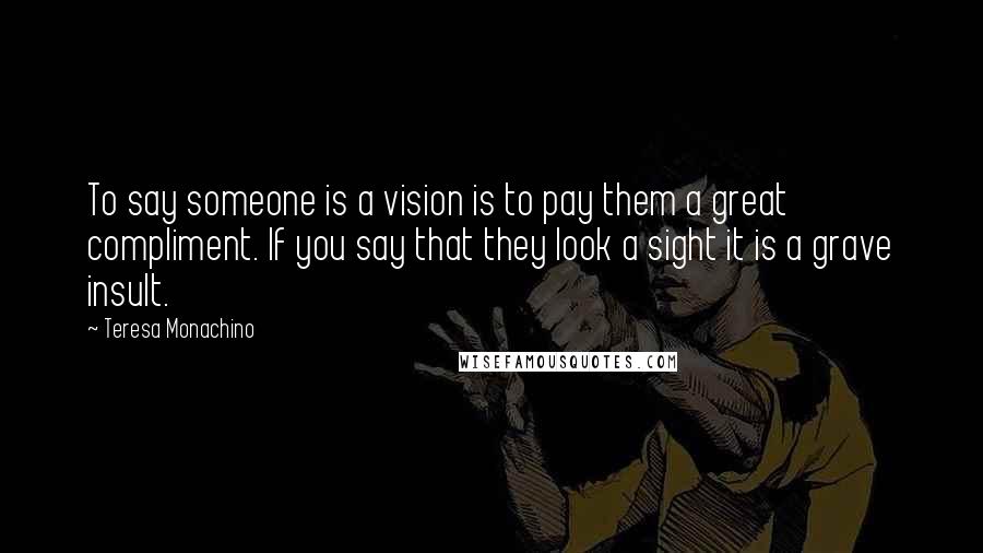 Teresa Monachino Quotes: To say someone is a vision is to pay them a great compliment. If you say that they look a sight it is a grave insult.