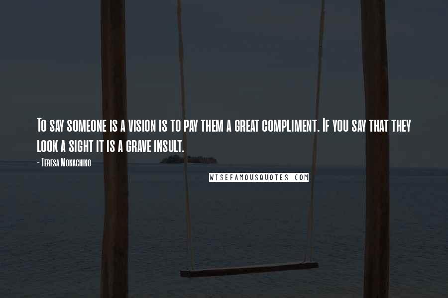 Teresa Monachino Quotes: To say someone is a vision is to pay them a great compliment. If you say that they look a sight it is a grave insult.