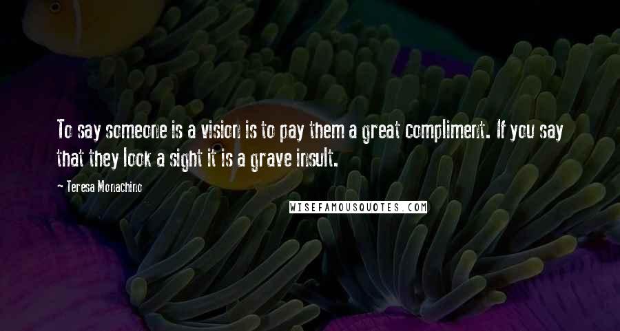Teresa Monachino Quotes: To say someone is a vision is to pay them a great compliment. If you say that they look a sight it is a grave insult.