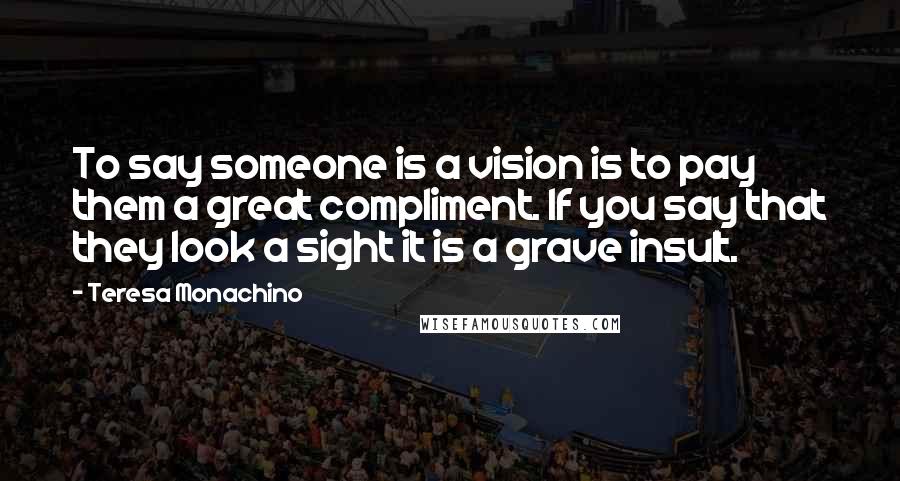 Teresa Monachino Quotes: To say someone is a vision is to pay them a great compliment. If you say that they look a sight it is a grave insult.
