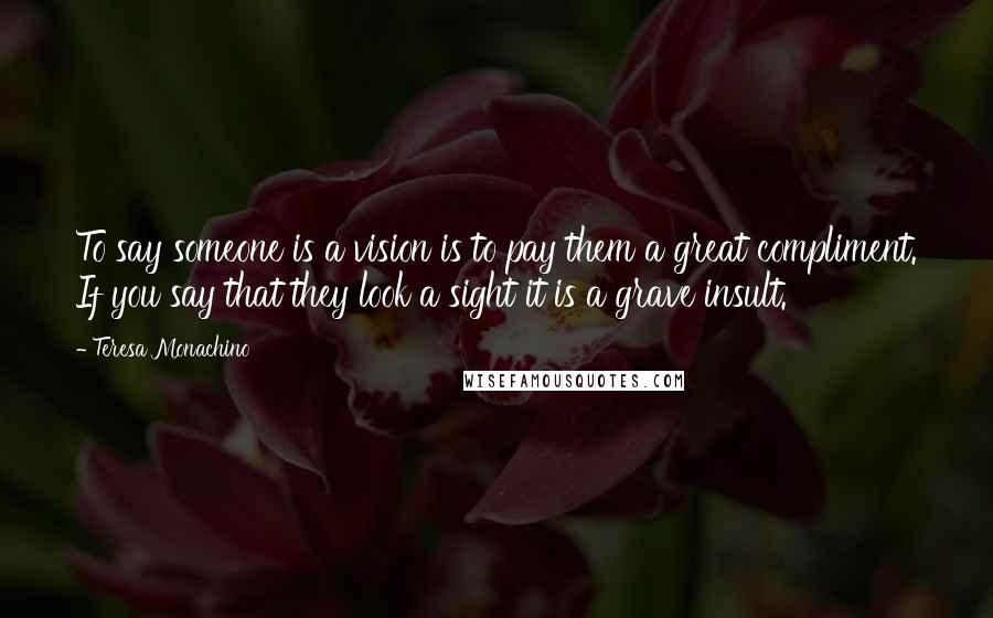 Teresa Monachino Quotes: To say someone is a vision is to pay them a great compliment. If you say that they look a sight it is a grave insult.