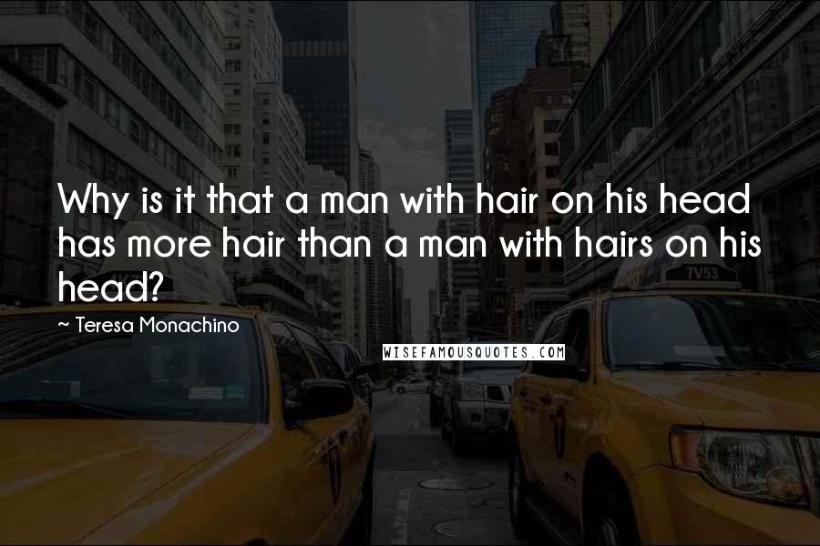 Teresa Monachino Quotes: Why is it that a man with hair on his head has more hair than a man with hairs on his head?