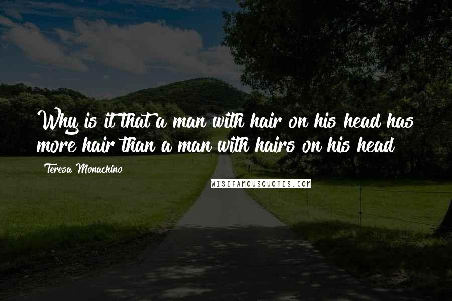 Teresa Monachino Quotes: Why is it that a man with hair on his head has more hair than a man with hairs on his head?