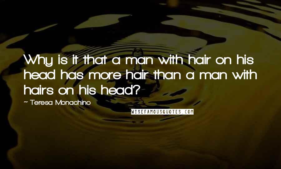 Teresa Monachino Quotes: Why is it that a man with hair on his head has more hair than a man with hairs on his head?