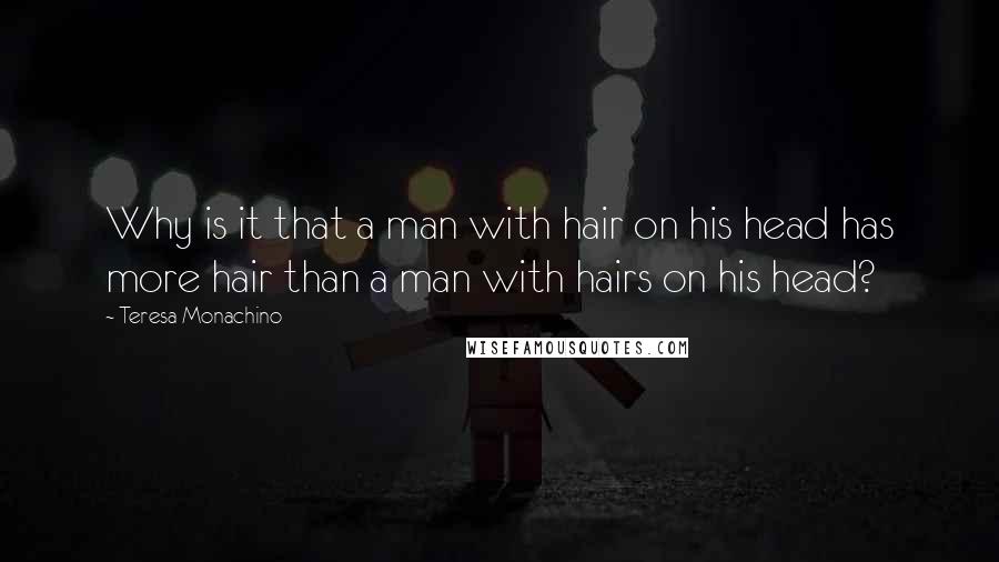 Teresa Monachino Quotes: Why is it that a man with hair on his head has more hair than a man with hairs on his head?