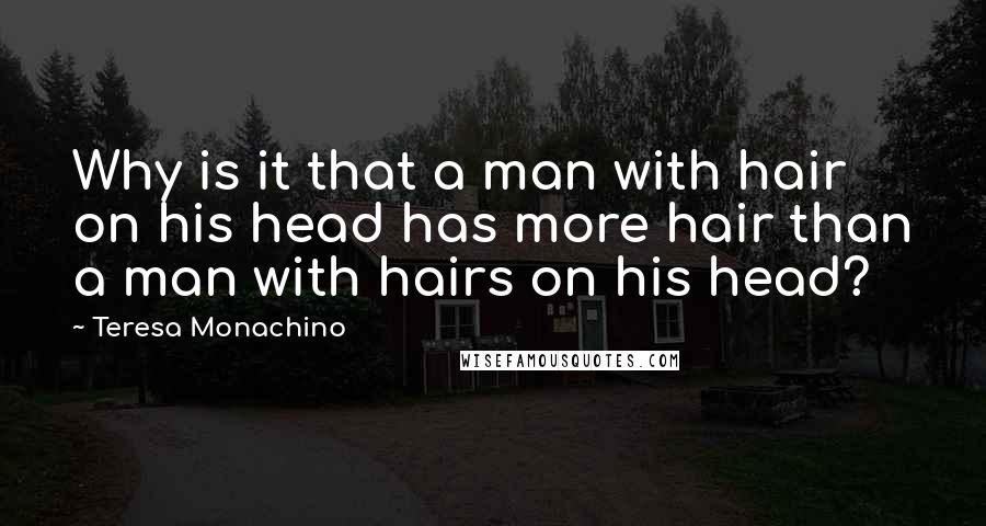 Teresa Monachino Quotes: Why is it that a man with hair on his head has more hair than a man with hairs on his head?