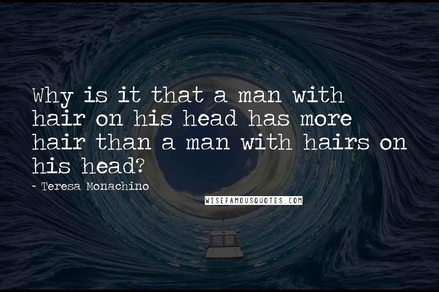 Teresa Monachino Quotes: Why is it that a man with hair on his head has more hair than a man with hairs on his head?