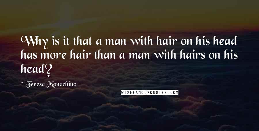 Teresa Monachino Quotes: Why is it that a man with hair on his head has more hair than a man with hairs on his head?