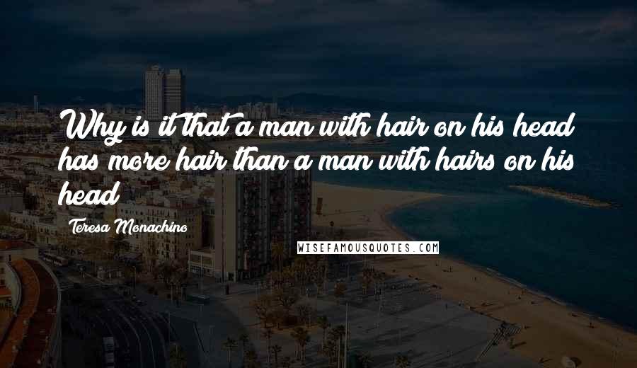 Teresa Monachino Quotes: Why is it that a man with hair on his head has more hair than a man with hairs on his head?